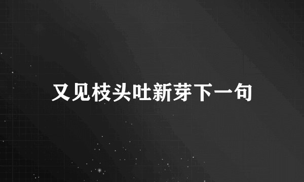 又见枝头吐新芽下一句