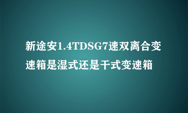 新途安1.4TDSG7速双离合变速箱是湿式还是干式变速箱