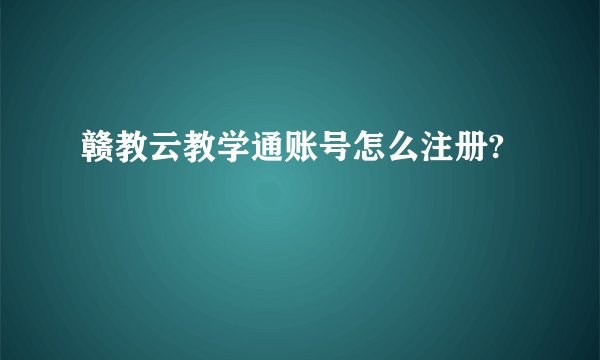 赣教云教学通账号怎么注册?