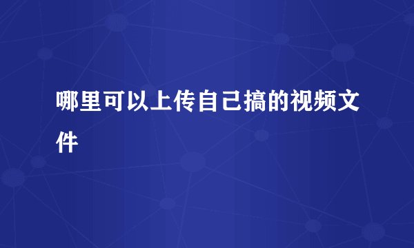 哪里可以上传自己搞的视频文件