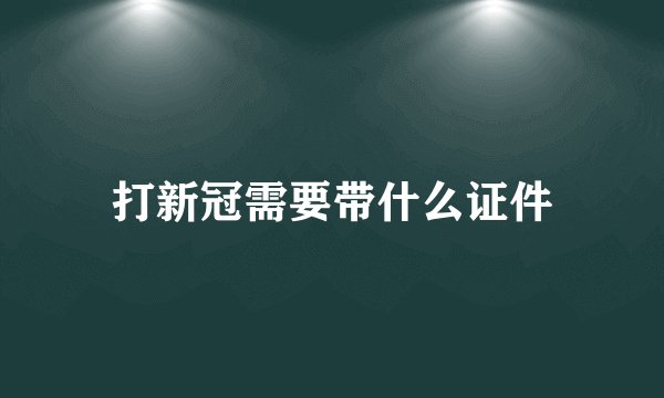 打新冠需要带什么证件