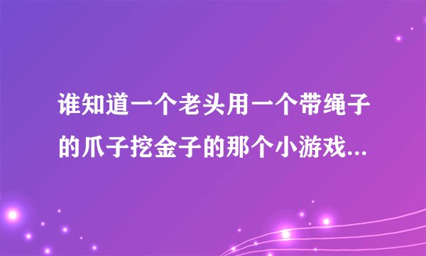 谁知道一个老头用一个带绳子的爪子挖金子的那个小游戏叫什么？在哪下载？