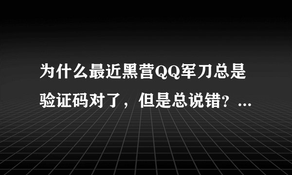 为什么最近黑营QQ军刀总是验证码对了，但是总说错？拜托了各位 谢谢