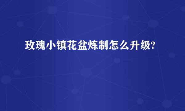 玫瑰小镇花盆炼制怎么升级?