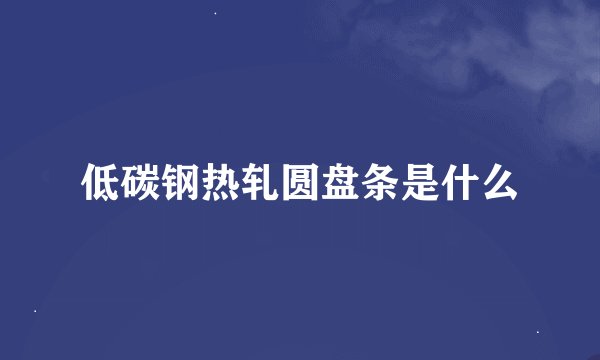 低碳钢热轧圆盘条是什么