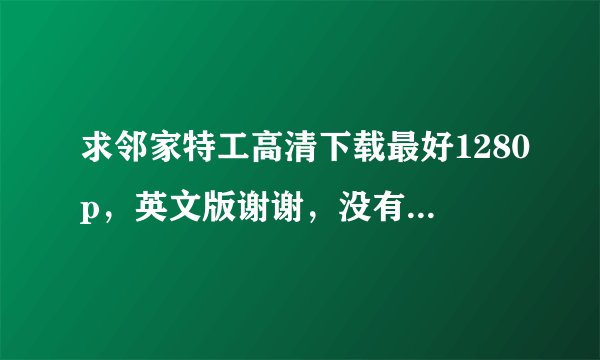 求邻家特工高清下载最好1280p，英文版谢谢，没有这么高清也行 最低1024