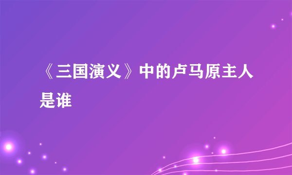 《三国演义》中的卢马原主人是谁