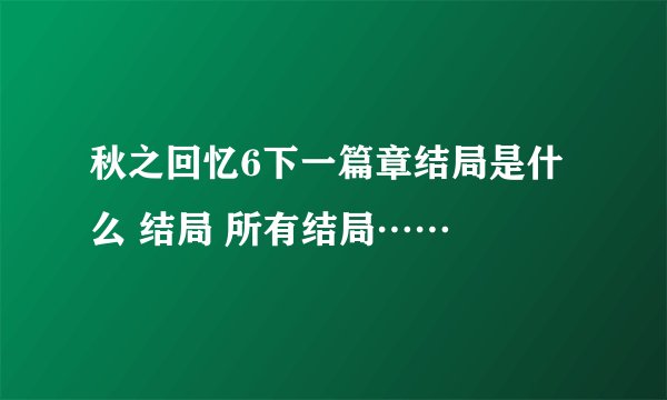 秋之回忆6下一篇章结局是什么 结局 所有结局……