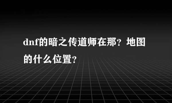 dnf的暗之传道师在那？地图的什么位置？