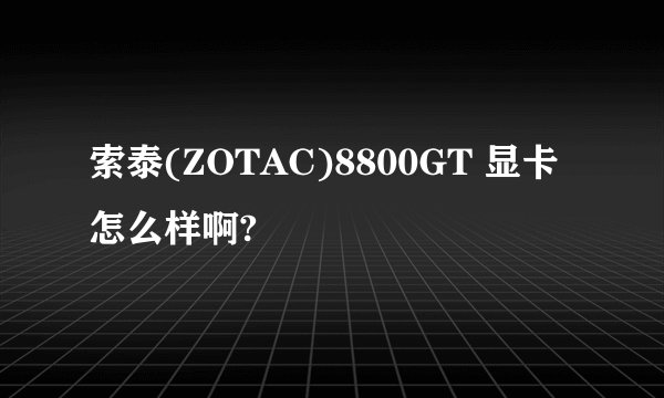 索泰(ZOTAC)8800GT 显卡怎么样啊?