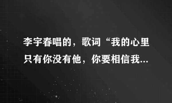 李宇春唱的，歌词“我的心里只有你没有他，你要相信我的情谊并不假”歌名是啥？