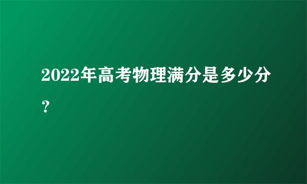 2022年高考物理满分是多少分？