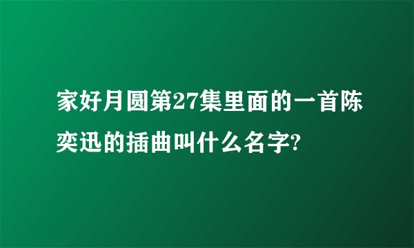 家好月圆第27集里面的一首陈奕迅的插曲叫什么名字?