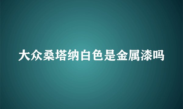 大众桑塔纳白色是金属漆吗
