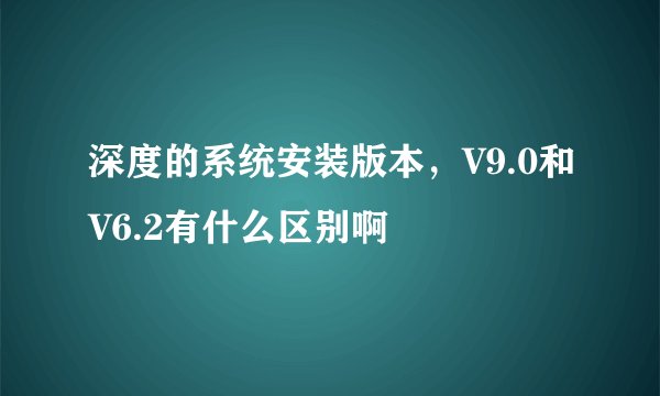 深度的系统安装版本，V9.0和V6.2有什么区别啊
