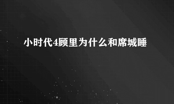 小时代4顾里为什么和席城睡