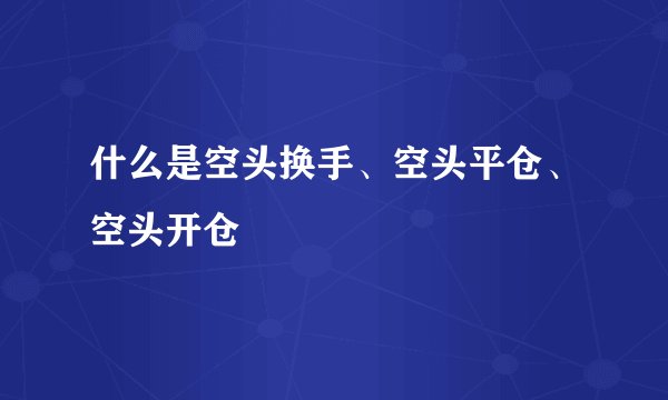 什么是空头换手、空头平仓、空头开仓