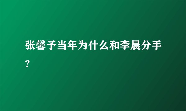 张馨予当年为什么和李晨分手?
