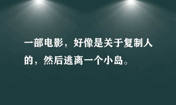 一部电影，好像是关于复制人的，然后逃离一个小岛。