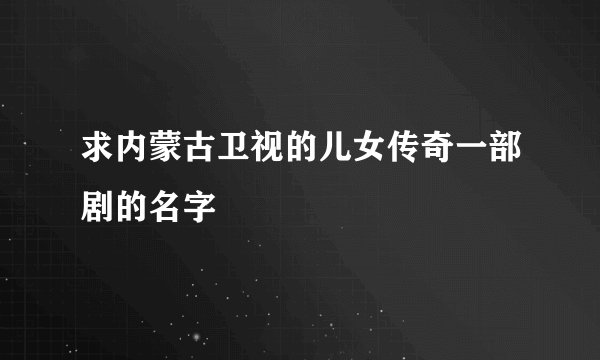 求内蒙古卫视的儿女传奇一部剧的名字