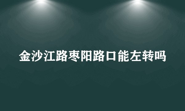 金沙江路枣阳路口能左转吗