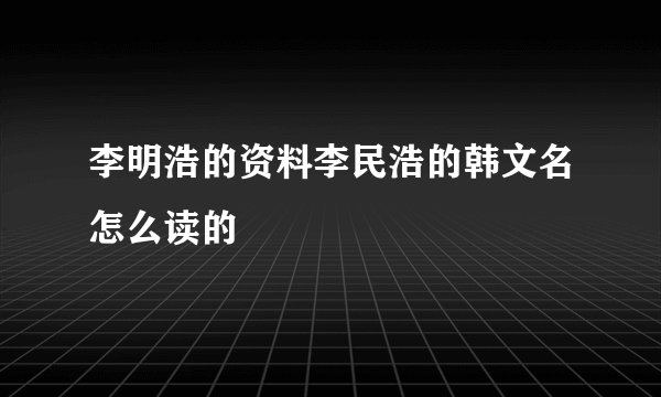李明浩的资料李民浩的韩文名怎么读的