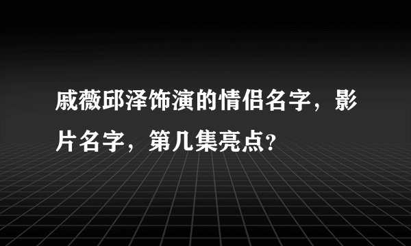 戚薇邱泽饰演的情侣名字,影片名字,第几集亮点?