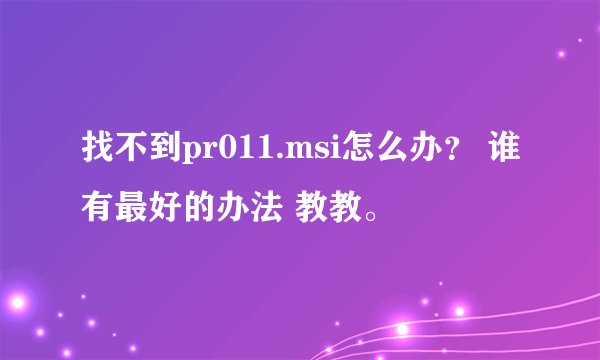 找不到pr011.msi怎么办？ 谁有最好的办法 教教。