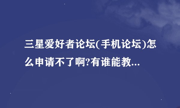 三星爱好者论坛(手机论坛)怎么申请不了啊?有谁能教我申请!谢谢了.