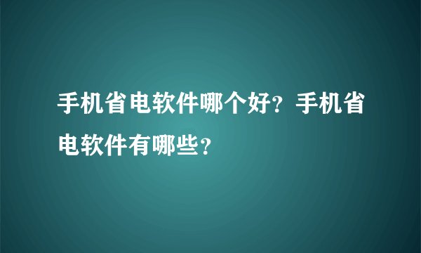 手机省电软件哪个好？手机省电软件有哪些？