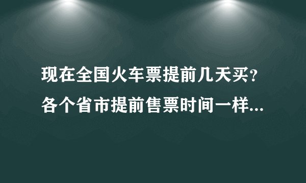 现在全国火车票提前几天买？各个省市提前售票时间一样吗？学生票呢？