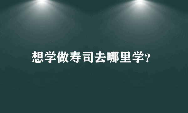 想学做寿司去哪里学？