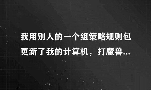 我用别人的一个组策略规则包更新了我的计算机，打魔兽争霸WarMHVIP不能运行，请问这是哪条规则在起作用？