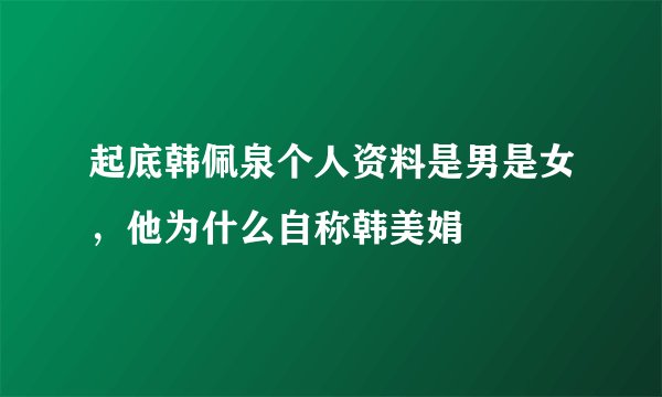 起底韩佩泉个人资料是男是女，他为什么自称韩美娟