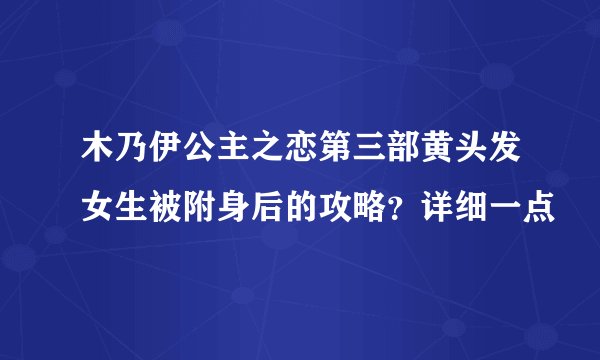 木乃伊公主之恋第三部黄头发女生被附身后的攻略？详细一点
