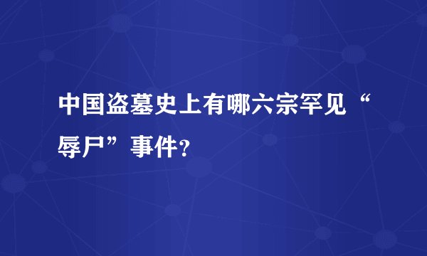 中国盗墓史上有哪六宗罕见“辱尸”事件？