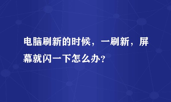 电脑刷新的时候，一刷新，屏幕就闪一下怎么办？