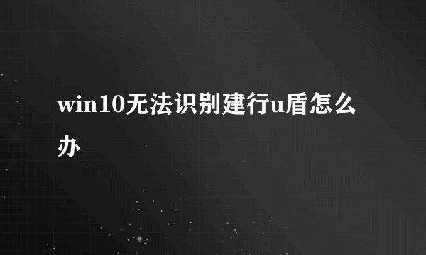 win10无法识别建行u盾怎么办