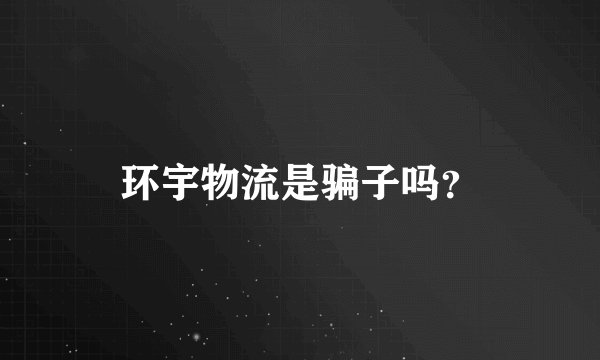 环宇物流是骗子吗？