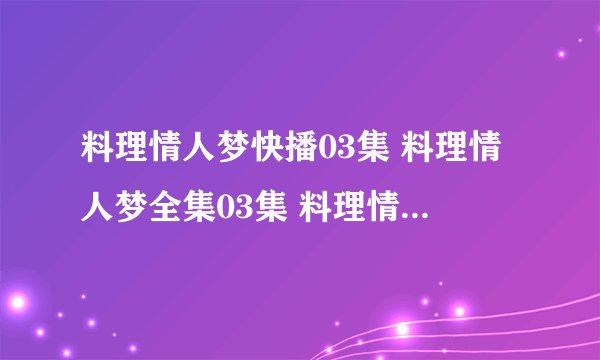 料理情人梦快播03集 料理情人梦全集03集 料理情人梦03集剧情介绍