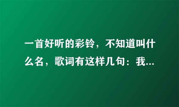 一首好听的彩铃，不知道叫什么名，歌词有这样几句：我的爱就是你，你知不知道