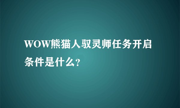 WOW熊猫人驭灵师任务开启条件是什么？