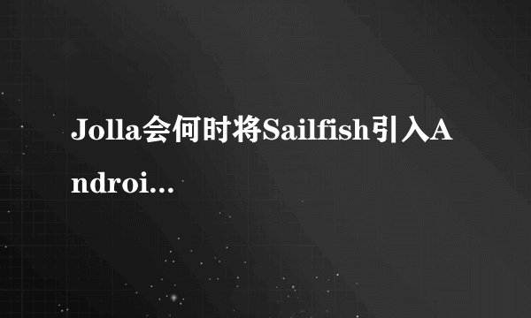 Jolla会何时将Sailfish引入Android设备？