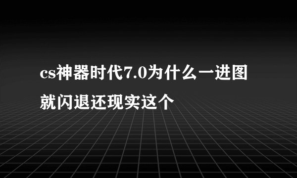 cs神器时代7.0为什么一进图就闪退还现实这个