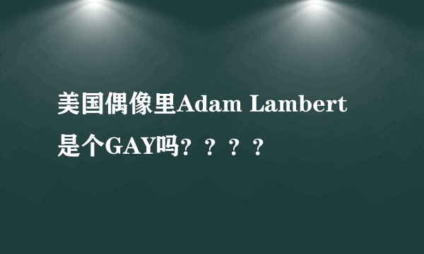 美国偶像里Adam Lambert 是个GAY吗？？？？