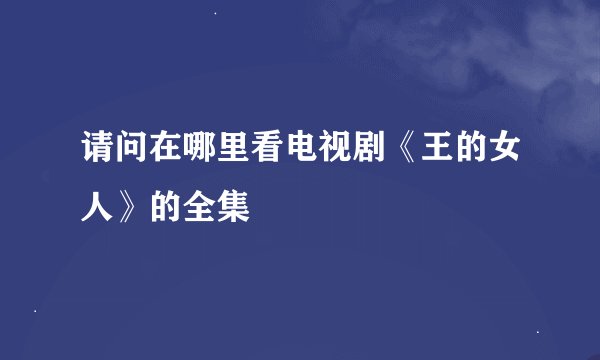 请问在哪里看电视剧《王的女人》的全集