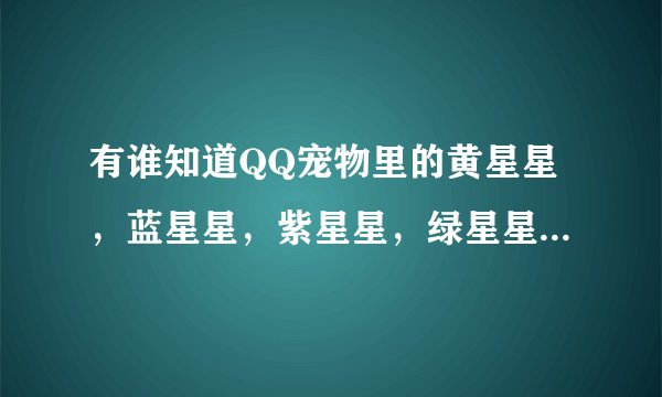 有谁知道QQ宠物里的黄星星，蓝星星，紫星星，绿星星有什么用？
