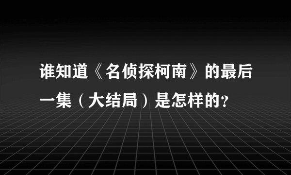 谁知道《名侦探柯南》的最后一集（大结局）是怎样的？