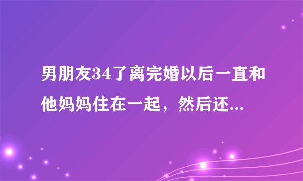 男朋友34了离完婚以后一直和他妈妈住在一起，然后还裸睡这正常吗？？？