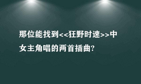 那位能找到<<狂野时速>>中女主角唱的两首插曲?